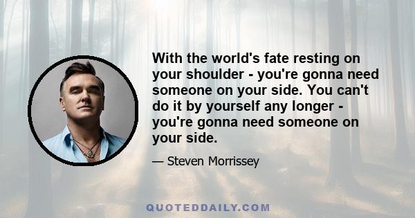 With the world's fate resting on your shoulder - you're gonna need someone on your side. You can't do it by yourself any longer - you're gonna need someone on your side.