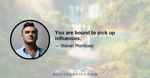 You are bound to pick up influences.