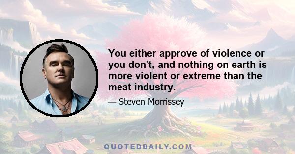 You either approve of violence or you don't, and nothing on earth is more violent or extreme than the meat industry.