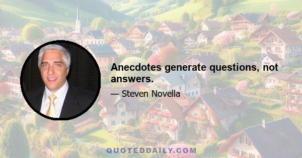 Anecdotes generate questions, not answers.