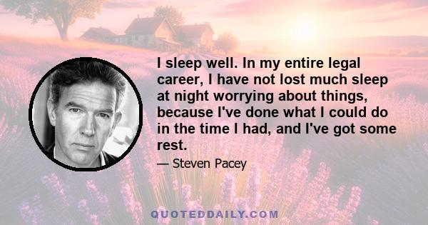 I sleep well. In my entire legal career, I have not lost much sleep at night worrying about things, because I've done what I could do in the time I had, and I've got some rest.