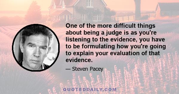 One of the more difficult things about being a judge is as you're listening to the evidence, you have to be formulating how you're going to explain your evaluation of that evidence.