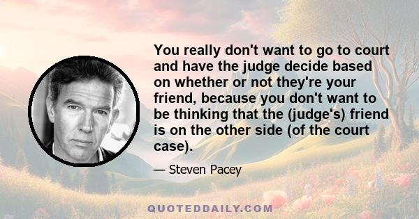 You really don't want to go to court and have the judge decide based on whether or not they're your friend, because you don't want to be thinking that the (judge's) friend is on the other side (of the court case).