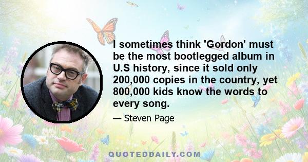 I sometimes think 'Gordon' must be the most bootlegged album in U.S history, since it sold only 200,000 copies in the country, yet 800,000 kids know the words to every song.