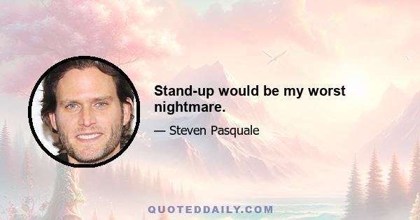 Stand-up would be my worst nightmare.