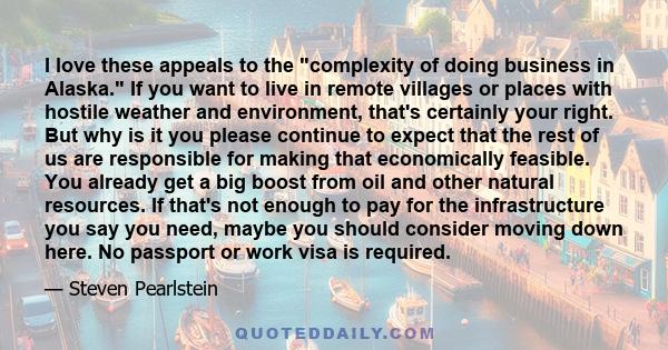 I love these appeals to the complexity of doing business in Alaska. If you want to live in remote villages or places with hostile weather and environment, that's certainly your right. But why is it you please continue