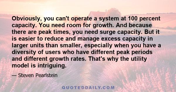 Obviously, you can't operate a system at 100 percent capacity. You need room for growth. And because there are peak times, you need surge capacity. But it is easier to reduce and manage excess capacity in larger units