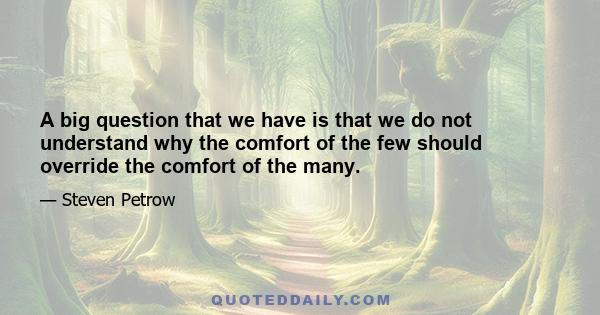 A big question that we have is that we do not understand why the comfort of the few should override the comfort of the many.