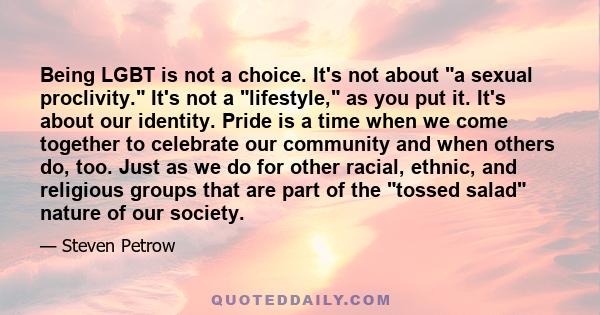 Being LGBT is not a choice. It's not about a sexual proclivity. It's not a lifestyle, as you put it. It's about our identity. Pride is a time when we come together to celebrate our community and when others do, too.