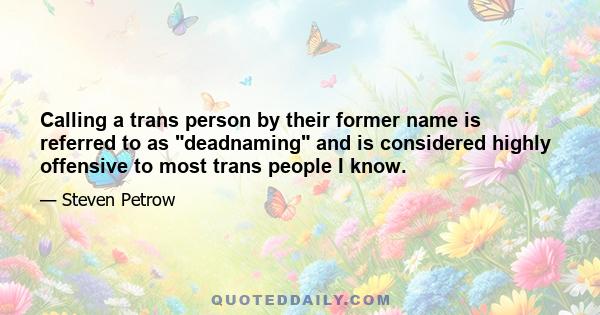 Calling a trans person by their former name is referred to as deadnaming and is considered highly offensive to most trans people I know.