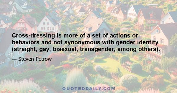 Cross-dressing is more of a set of actions or behaviors and not synonymous with gender identity (straight, gay, bisexual, transgender, among others).