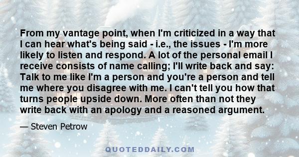 From my vantage point, when I'm criticized in a way that I can hear what's being said - i.e., the issues - I'm more likely to listen and respond. A lot of the personal email I receive consists of name calling; I'll