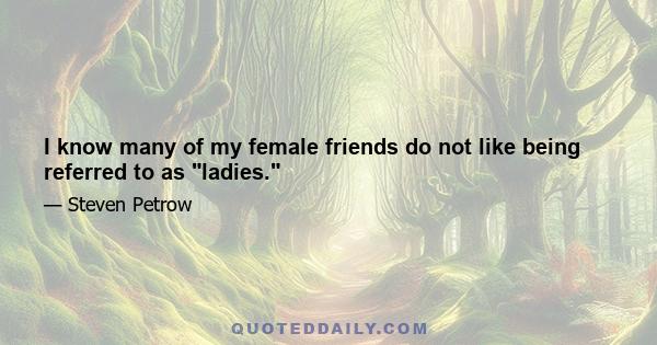 I know many of my female friends do not like being referred to as ladies.