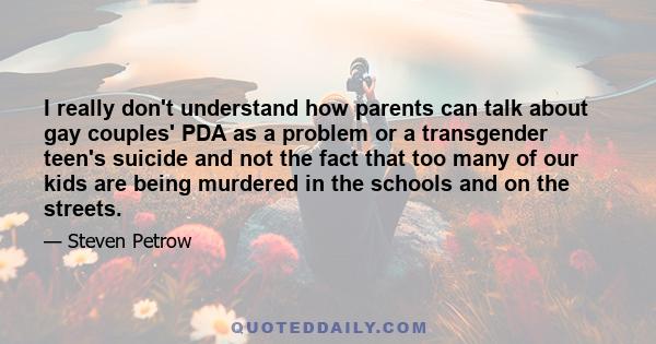 I really don't understand how parents can talk about gay couples' PDA as a problem or a transgender teen's suicide and not the fact that too many of our kids are being murdered in the schools and on the streets.