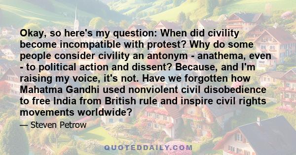 Okay, so here's my question: When did civility become incompatible with protest? Why do some people consider civility an antonym - anathema, even - to political action and dissent? Because, and I'm raising my voice,