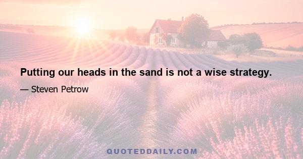 Putting our heads in the sand is not a wise strategy.