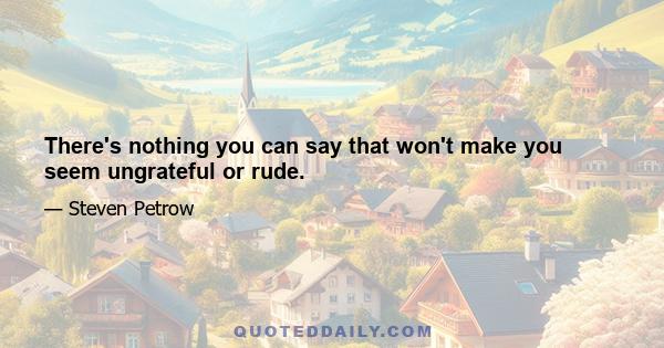 There's nothing you can say that won't make you seem ungrateful or rude.