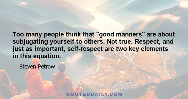 Too many people think that good manners are about subjugating yourself to others. Not true. Respect, and just as important, self-respect are two key elements in this equation.