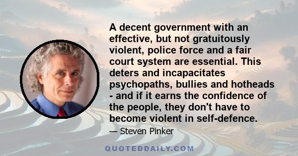 A decent government with an effective, but not gratuitously violent, police force and a fair court system are essential. This deters and incapacitates psychopaths, bullies and hotheads - and if it earns the confidence