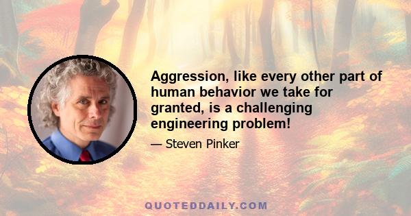 Aggression, like every other part of human behavior we take for granted, is a challenging engineering problem!