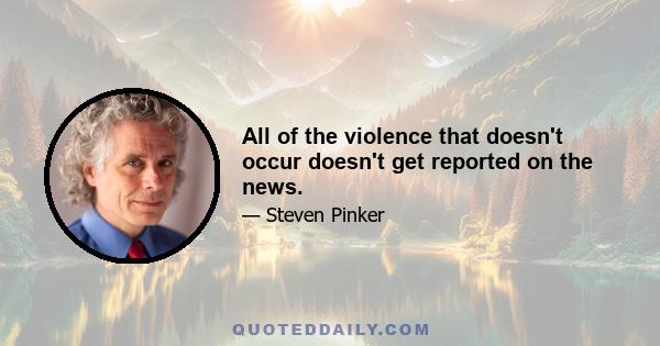 All of the violence that doesn't occur doesn't get reported on the news.