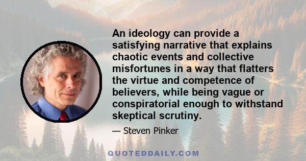 An ideology can provide a satisfying narrative that explains chaotic events and collective misfortunes in a way that flatters the virtue and competence of believers, while being vague or conspiratorial enough to