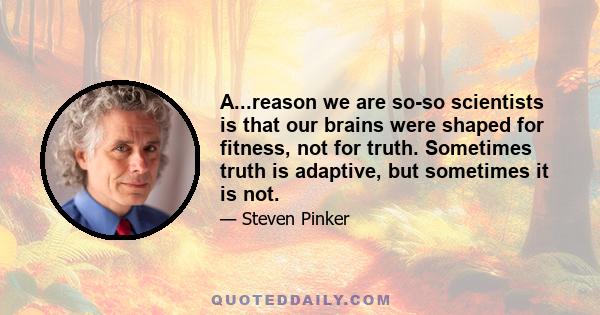 A...reason we are so-so scientists is that our brains were shaped for fitness, not for truth. Sometimes truth is adaptive, but sometimes it is not.