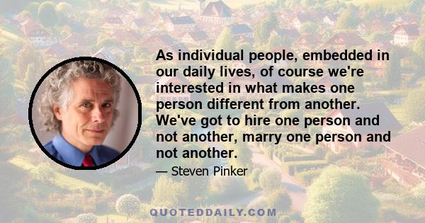 As individual people, embedded in our daily lives, of course we're interested in what makes one person different from another. We've got to hire one person and not another, marry one person and not another.