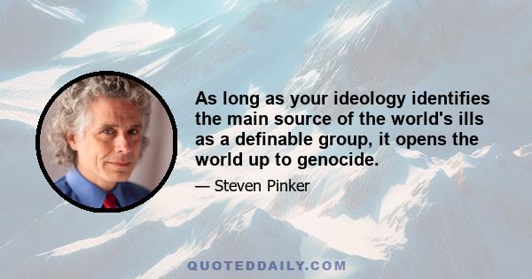 As long as your ideology identifies the main source of the world's ills as a definable group, it opens the world up to genocide.