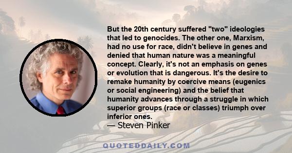 But the 20th century suffered two ideologies that led to genocides. The other one, Marxism, had no use for race, didn't believe in genes and denied that human nature was a meaningful concept. Clearly, it's not an