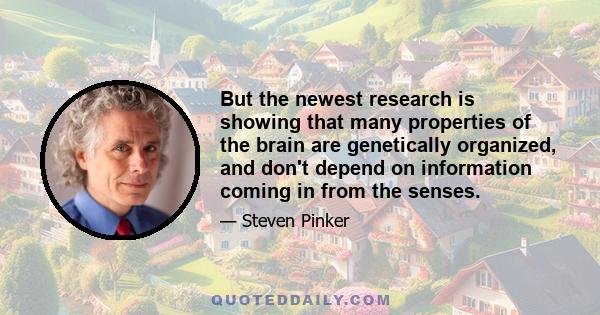 But the newest research is showing that many properties of the brain are genetically organized, and don't depend on information coming in from the senses.