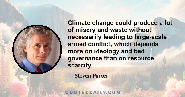 Climate change could produce a lot of misery and waste without necessarily leading to large-scale armed conflict, which depends more on ideology and bad governance than on resource scarcity.