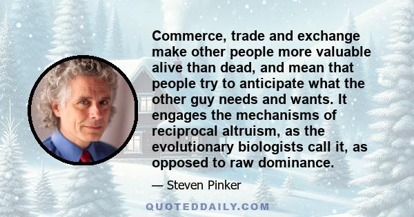 Commerce, trade and exchange make other people more valuable alive than dead, and mean that people try to anticipate what the other guy needs and wants. It engages the mechanisms of reciprocal altruism, as the