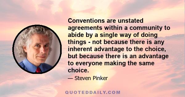 Conventions are unstated agreements within a community to abide by a single way of doing things - not because there is any inherent advantage to the choice, but because there is an advantage to everyone making the same