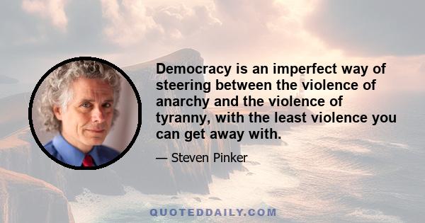 Democracy is an imperfect way of steering between the violence of anarchy and the violence of tyranny, with the least violence you can get away with.