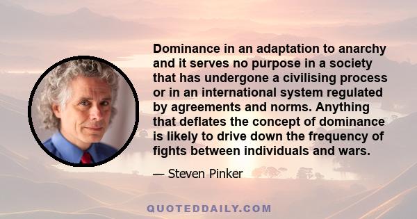 Dominance in an adaptation to anarchy and it serves no purpose in a society that has undergone a civilising process or in an international system regulated by agreements and norms. Anything that deflates the concept of