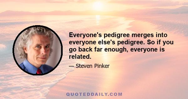 Everyone's pedigree merges into everyone else's pedigree. So if you go back far enough, everyone is related.