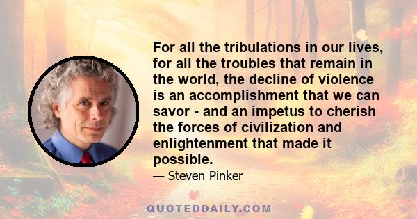 For all the tribulations in our lives, for all the troubles that remain in the world, the decline of violence is an accomplishment that we can savor - and an impetus to cherish the forces of civilization and