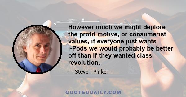 However much we might deplore the profit motive, or consumerist values, if everyone just wants i-Pods we would probably be better off than if they wanted class revolution.