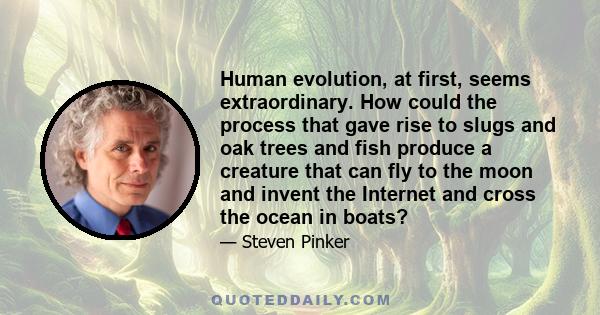 Human evolution, at first, seems extraordinary. How could the process that gave rise to slugs and oak trees and fish produce a creature that can fly to the moon and invent the Internet and cross the ocean in boats?