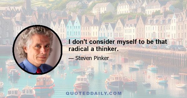 I don't consider myself to be that radical a thinker.