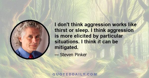 I don't think aggression works like thirst or sleep. I think aggression is more elicited by particular situations. I think it can be mitigated.