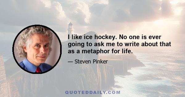 I like ice hockey. No one is ever going to ask me to write about that as a metaphor for life.