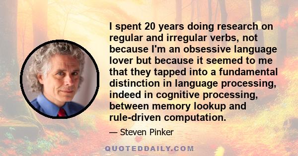 I spent 20 years doing research on regular and irregular verbs, not because I'm an obsessive language lover but because it seemed to me that they tapped into a fundamental distinction in language processing, indeed in