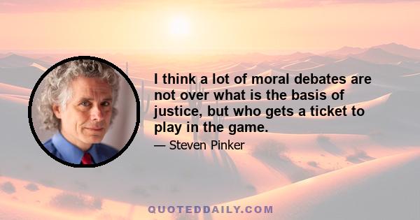 I think a lot of moral debates are not over what is the basis of justice, but who gets a ticket to play in the game.