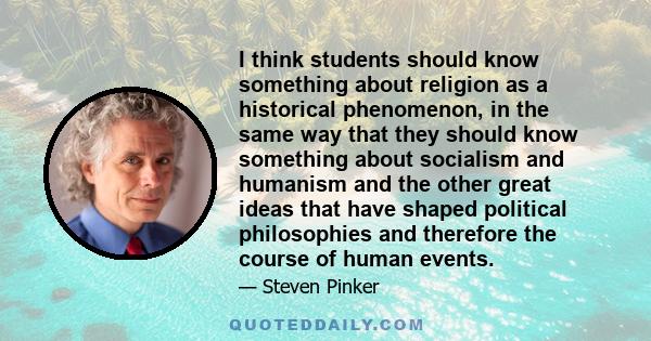 I think students should know something about religion as a historical phenomenon, in the same way that they should know something about socialism and humanism and the other great ideas that have shaped political