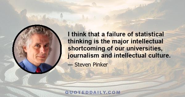 I think that a failure of statistical thinking is the major intellectual shortcoming of our universities, journalism and intellectual culture.