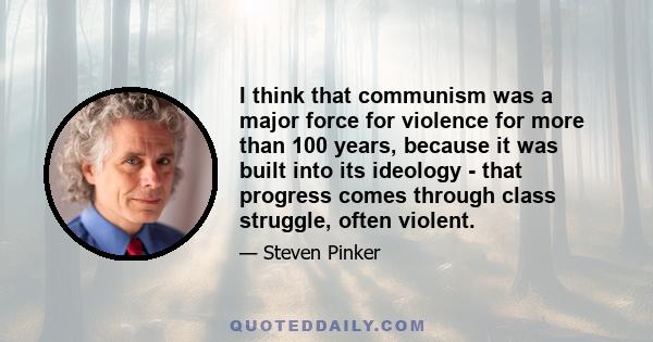 I think that communism was a major force for violence for more than 100 years, because it was built into its ideology - that progress comes through class struggle, often violent.