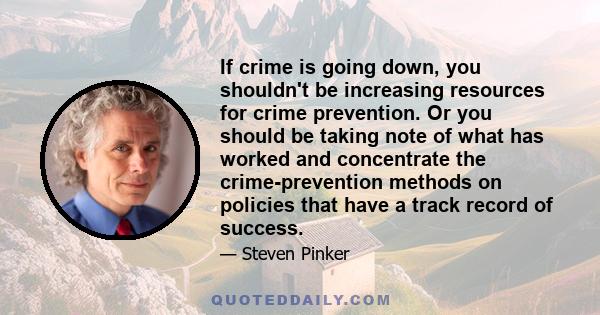 If crime is going down, you shouldn't be increasing resources for crime prevention. Or you should be taking note of what has worked and concentrate the crime-prevention methods on policies that have a track record of