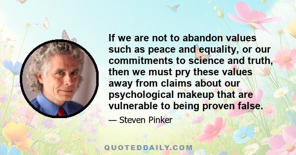 If we are not to abandon values such as peace and equality, or our commitments to science and truth, then we must pry these values away from claims about our psychological makeup that are vulnerable to being proven